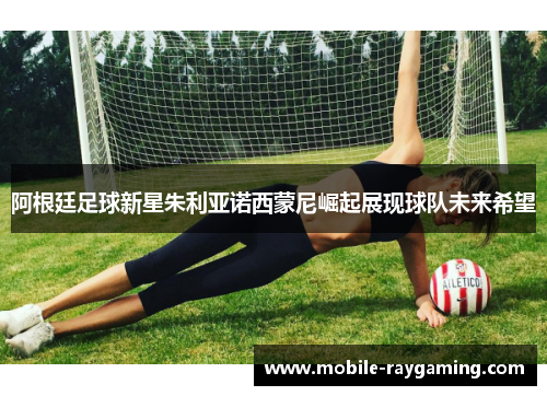 阿根廷足球新星朱利亚诺西蒙尼崛起展现球队未来希望 阿根廷足球新星朱利亚诺西蒙尼崛起展现球队未来希望
