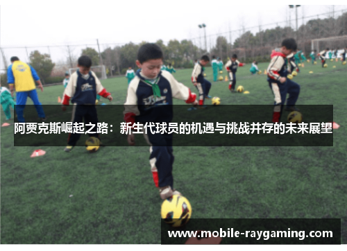 阿贾克斯崛起之路:新生代球员的机遇与挑战并存的未来展望 阿贾克斯崛起之路:新生代球员的机遇与挑战并存的未来展望