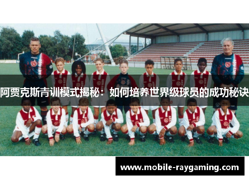 阿贾克斯青训模式揭秘:如何培养世界级球员的成功秘诀 阿贾克斯青训模式揭秘:如何培养世界级球员的成功秘诀